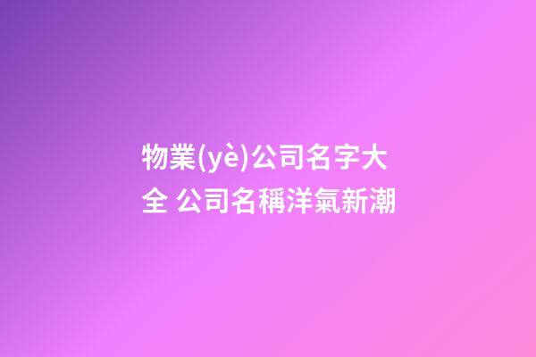 物業(yè)公司名字大全 公司名稱洋氣新潮-第1張-公司起名-玄機(jī)派